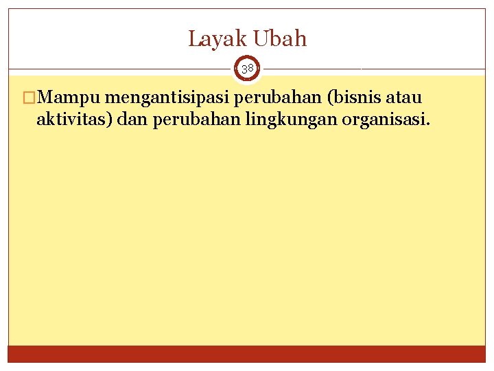 Layak Ubah 38 �Mampu mengantisipasi perubahan (bisnis atau aktivitas) dan perubahan lingkungan organisasi. 