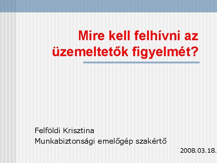 Mire kell felhívni az üzemeltetők figyelmét? Felföldi Krisztina Munkabiztonsági emelőgép szakértő 2008. 03. 18.