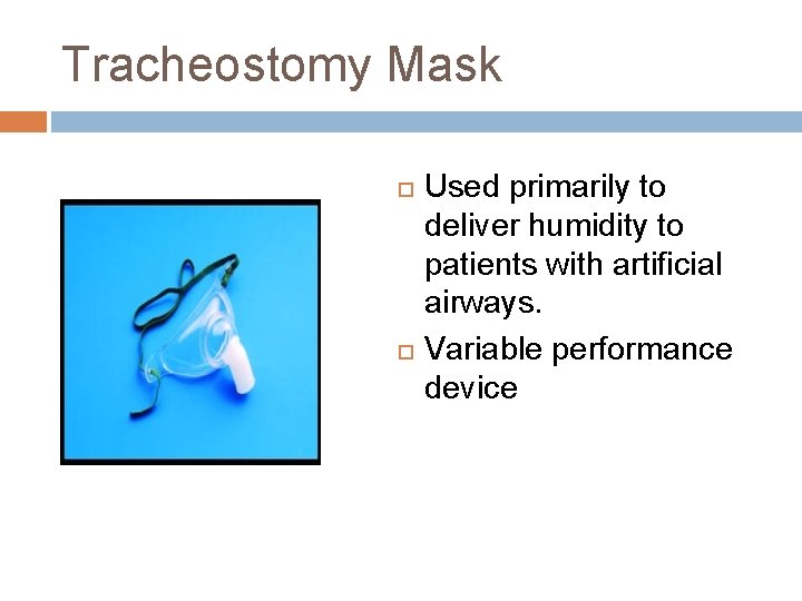 Tracheostomy Mask Used primarily to deliver humidity to patients with artificial airways. Variable performance