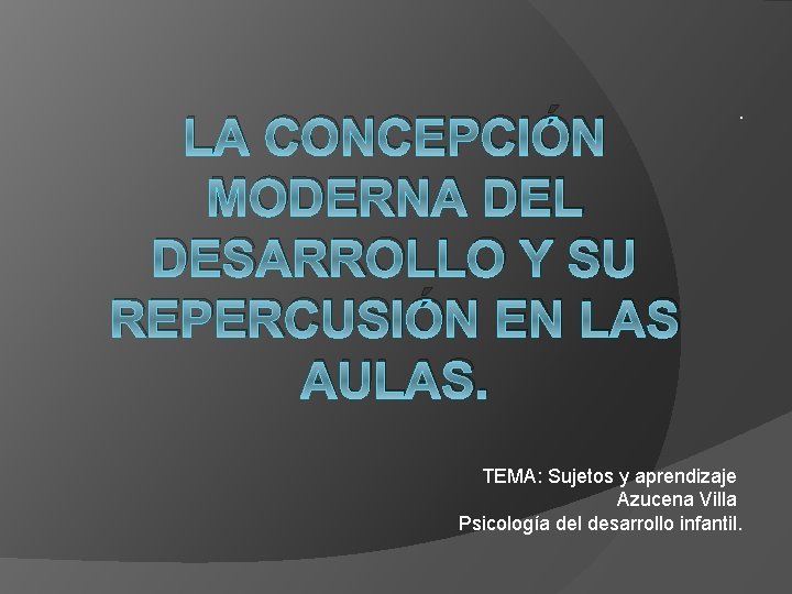 LA CONCEPCIÓN MODERNA DEL DESARROLLO Y SU REPERCUSIÓN EN LAS AULAS. . TEMA: Sujetos