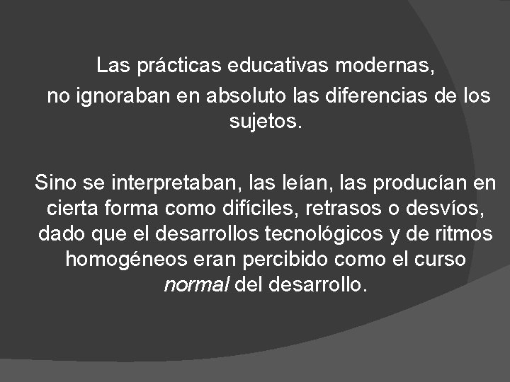 Las prácticas educativas modernas, no ignoraban en absoluto las diferencias de los sujetos. Sino