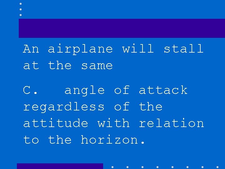 An airplane will stall at the same C. angle of attack regardless of the