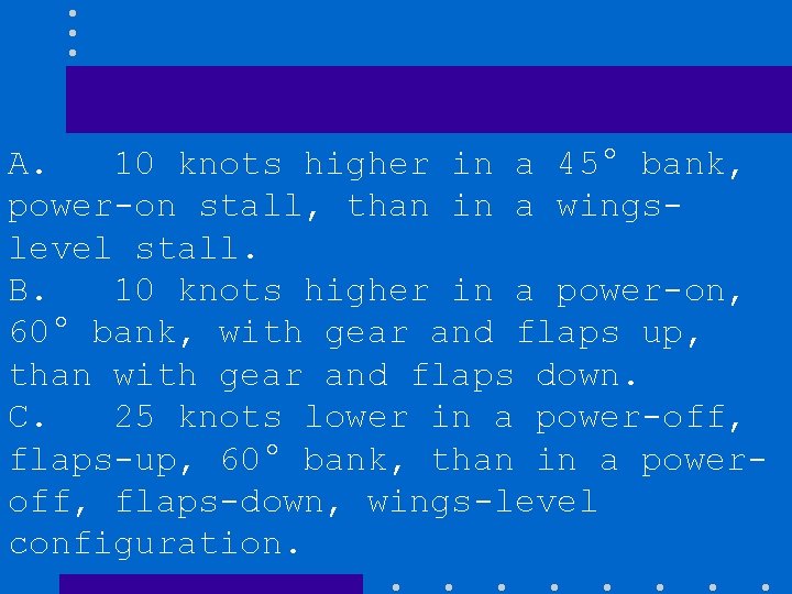 A. 10 knots higher in a 45° bank, power-on stall, than in a wingslevel