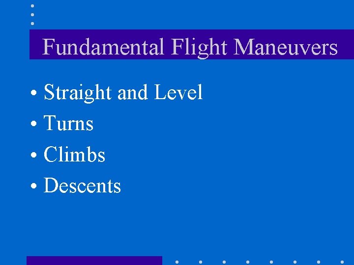 Fundamental Flight Maneuvers • Straight and Level • Turns • Climbs • Descents 