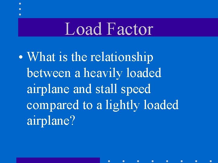 Load Factor • What is the relationship between a heavily loaded airplane and stall