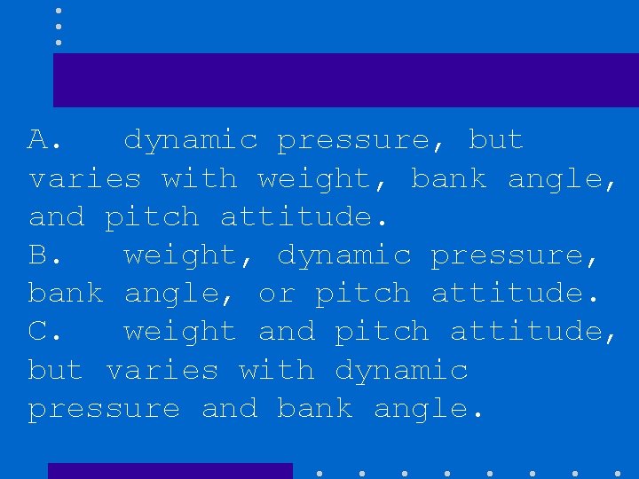 A. dynamic pressure, but varies with weight, bank angle, and pitch attitude. B. weight,