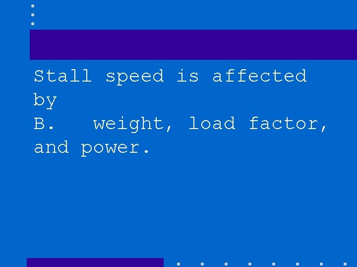 Stall speed is affected by B. weight, load factor, and power. 