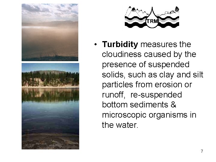  • Turbidity measures the cloudiness caused by the presence of suspended solids, such