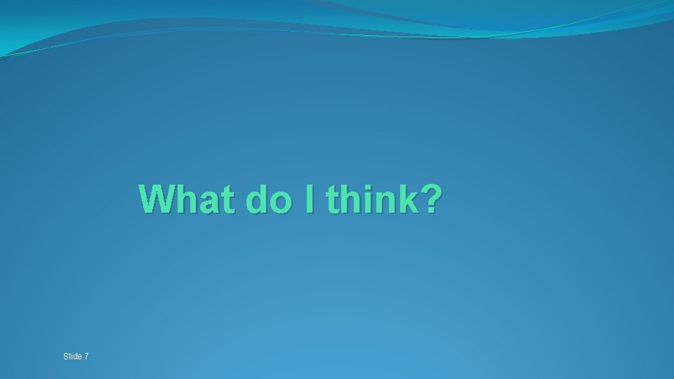 What do I think? Slide 7 