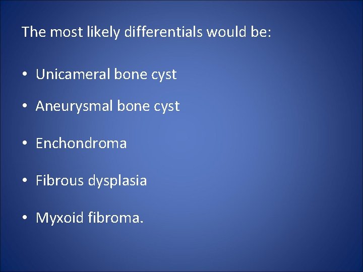 The most likely differentials would be: • Unicameral bone cyst • Aneurysmal bone cyst