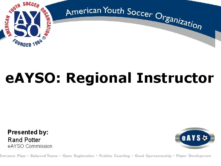 e. AYSO: Regional Instructor Presented by: Rand Potter e. AYSO Commission 