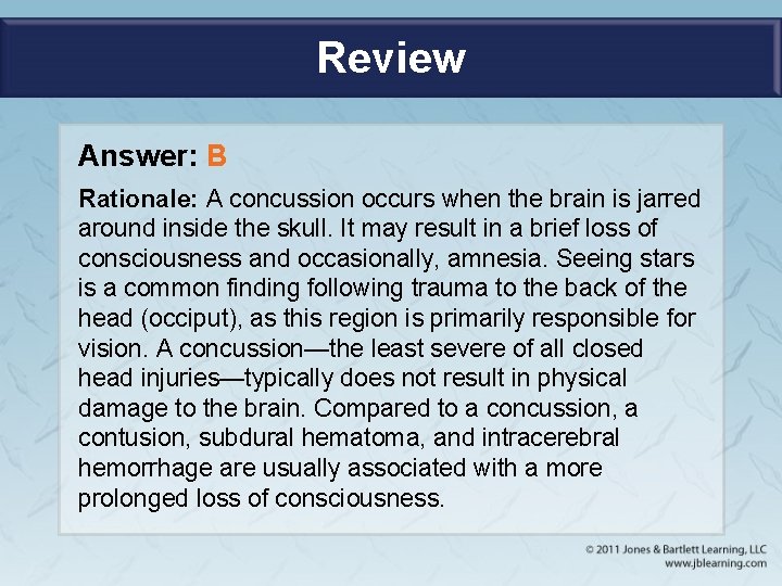 Review Answer: B Rationale: A concussion occurs when the brain is jarred around inside