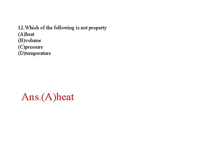 12. Which of the following is not property (A)heat (B)volume (C)pressure (D)temperature Ans. (A)heat 12. Which of the following is not property (A)heat (B)volume (C)pressure (D)temperature Ans. (A)heat