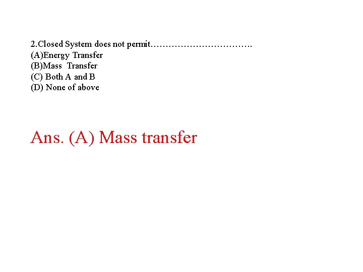 2. Closed System does not permit………………. (A)Energy Transfer (B)Mass Transfer (C) Both A and 2. Closed System does not permit………………. (A)Energy Transfer (B)Mass Transfer (C) Both A and
