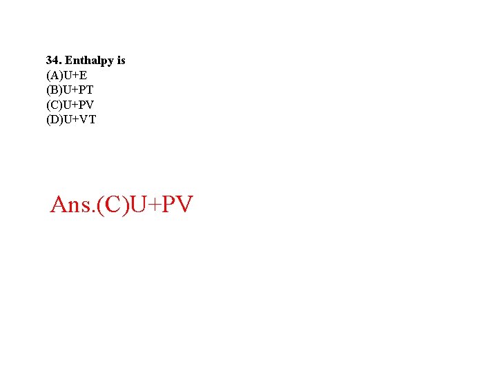 34. Enthalpy is (A)U+E (B)U+PT (C)U+PV (D)U+VT Ans. (C)U+PV 34. Enthalpy is (A)U+E (B)U+PT (C)U+PV (D)U+VT Ans. (C)U+PV