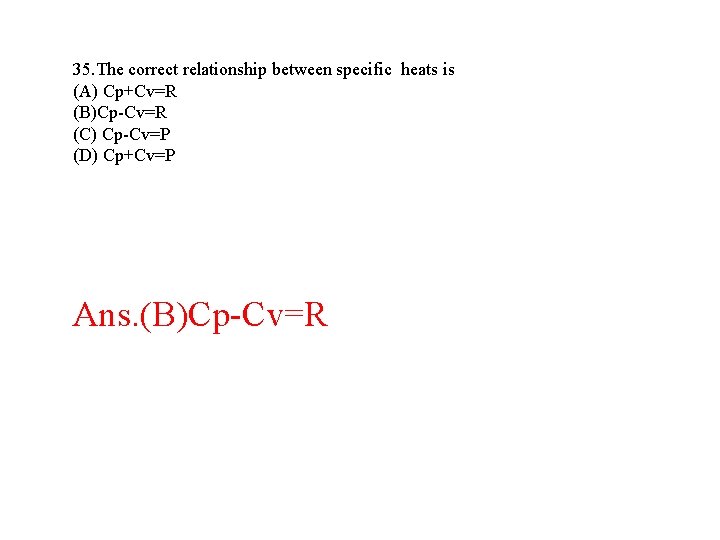 35. The correct relationship between specific heats is (A) Cp+Cv=R (B)Cp-Cv=R (C) Cp-Cv=P (D) 35. The correct relationship between specific heats is (A) Cp+Cv=R (B)Cp-Cv=R (C) Cp-Cv=P (D)