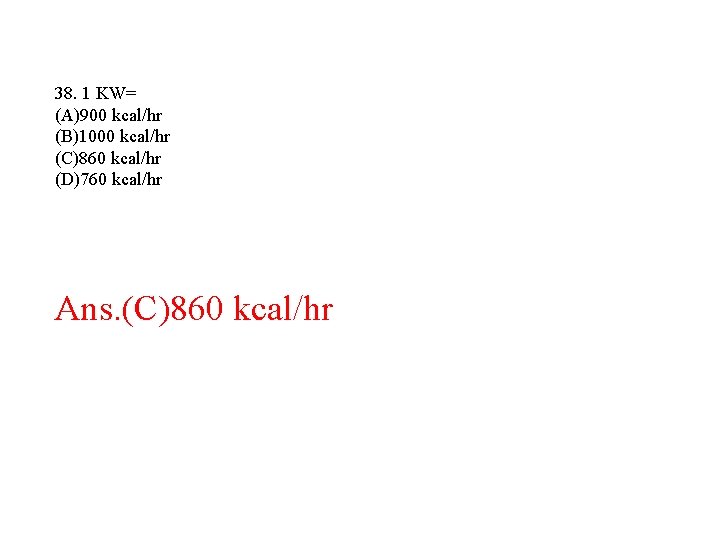 38. 1 KW= (A)900 kcal/hr (B)1000 kcal/hr (C)860 kcal/hr (D)760 kcal/hr Ans. (C)860 kcal/hr 38. 1 KW= (A)900 kcal/hr (B)1000 kcal/hr (C)860 kcal/hr (D)760 kcal/hr Ans. (C)860 kcal/hr