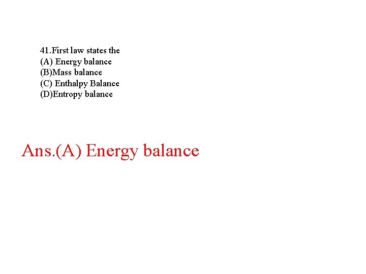 41. First law states the (A) Energy balance (B)Mass balance (C) Enthalpy Balance (D)Entropy 41. First law states the (A) Energy balance (B)Mass balance (C) Enthalpy Balance (D)Entropy