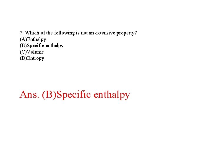 7. Which of the following is not an extensive property? (A)Enthalpy (B)Specific enthalpy (C)Volume 7. Which of the following is not an extensive property? (A)Enthalpy (B)Specific enthalpy (C)Volume