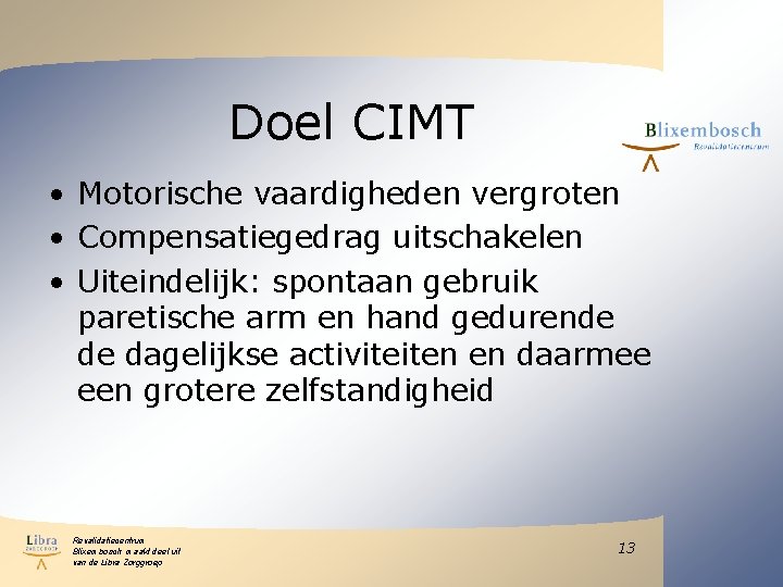 Doel CIMT • Motorische vaardigheden vergroten • Compensatiegedrag uitschakelen • Uiteindelijk: spontaan gebruik paretische Doel CIMT • Motorische vaardigheden vergroten • Compensatiegedrag uitschakelen • Uiteindelijk: spontaan gebruik paretische