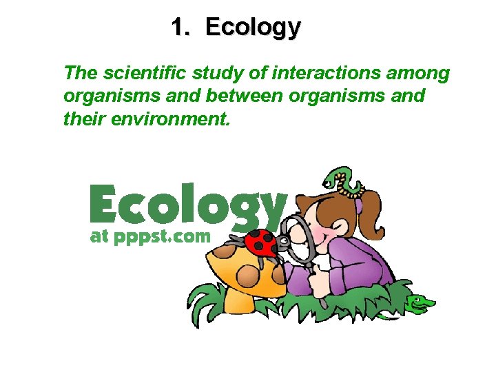 1 Ecology The scientific study of interactions among