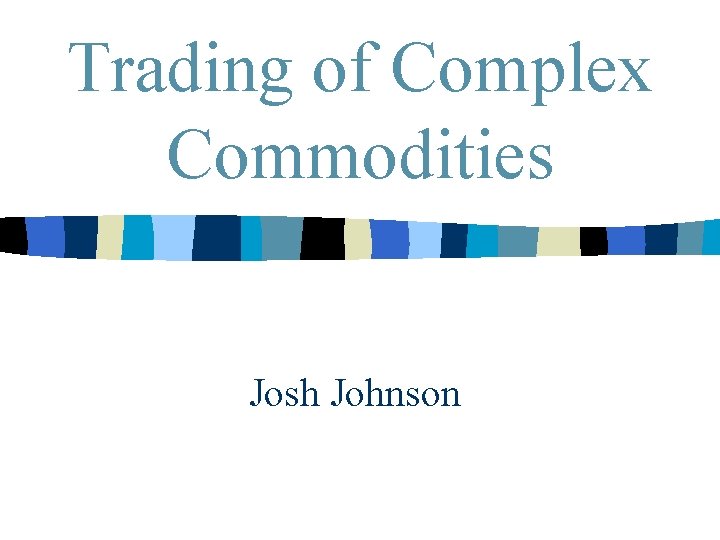Trading of Complex Commodities Josh Johnson 