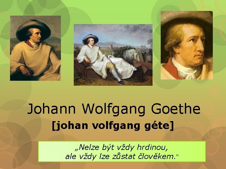Johann Wolfgang Goethe [johan volfgang géte] „Nelze být vždy hrdinou, ale vždy lze zůstat
