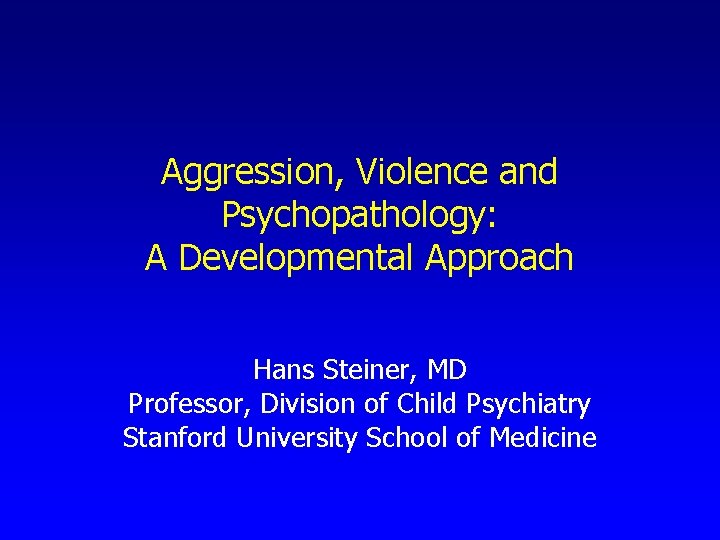 Aggression, Violence and Psychopathology: A Developmental Approach Hans Steiner, MD Professor, Division of Child