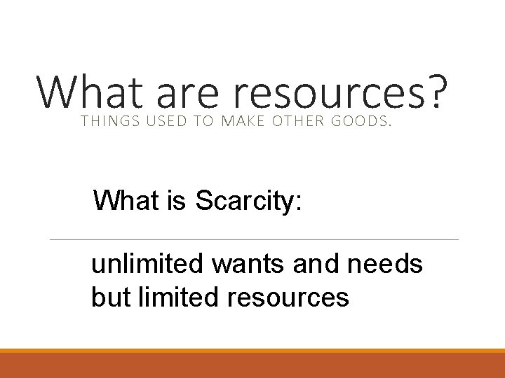 What are resources? THINGS USED TO MAKE OTHER GOODS. What is Scarcity: unlimited wants