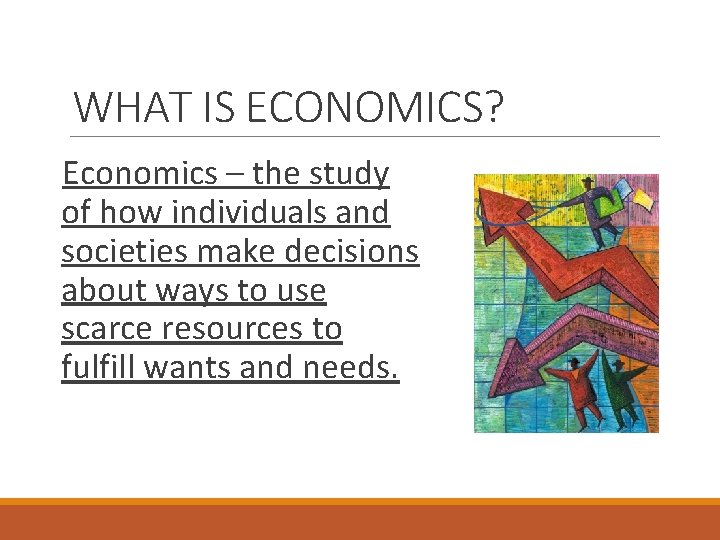 WHAT IS ECONOMICS? Economics – the study of how individuals and societies make decisions