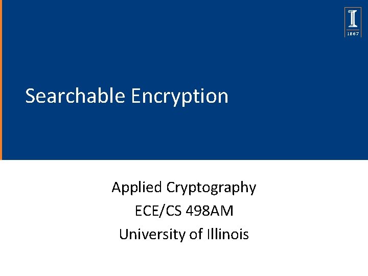 Searchable Encryption Applied Cryptography ECE/CS 498 AM University of Illinois 