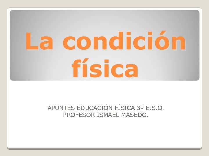 La condición física APUNTES EDUCACIÓN FÍSICA 3º E. S. O. PROFESOR ISMAEL MASEDO. La condición física APUNTES EDUCACIÓN FÍSICA 3º E. S. O. PROFESOR ISMAEL MASEDO.
