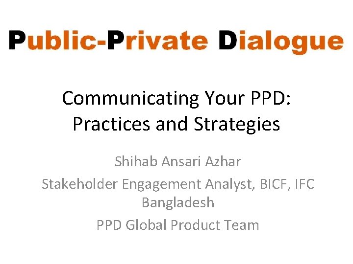 Communicating Your PPD: Practices and Strategies Shihab Ansari Azhar Stakeholder Engagement Analyst, BICF, IFC