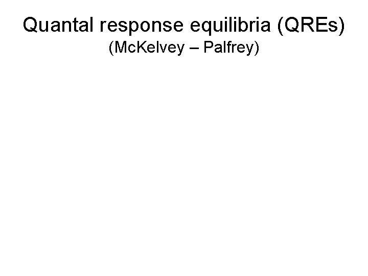 Quantal response equilibria (QREs) (Mc. Kelvey – Palfrey) 