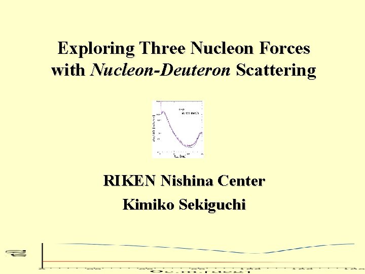 Exploring Three Nucleon Forces with Nucleon-Deuteron Scattering RIKEN Nishina Center Kimiko Sekiguchi 