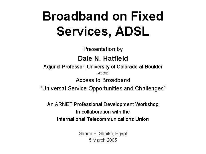 Broadband on Fixed Services, ADSL Presentation by Dale N. Hatfield Adjunct Professor, University of