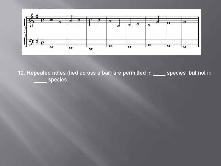 12. Repeated notes (tied across a bar) are permitted in ____ species but not