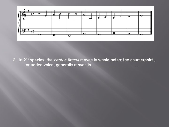 2. In 2 nd species, the cantus firmus moves in whole notes; the counterpoint,