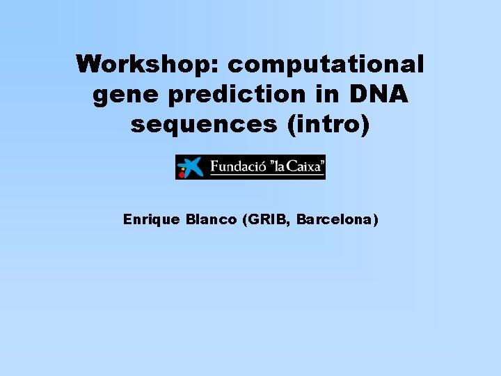 Workshop: computational gene prediction in DNA sequences (intro) Enrique Blanco (GRIB, Barcelona) 
