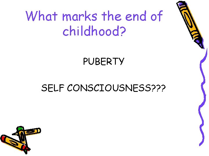 What marks the end of childhood? PUBERTY SELF CONSCIOUSNESS? ? ? 