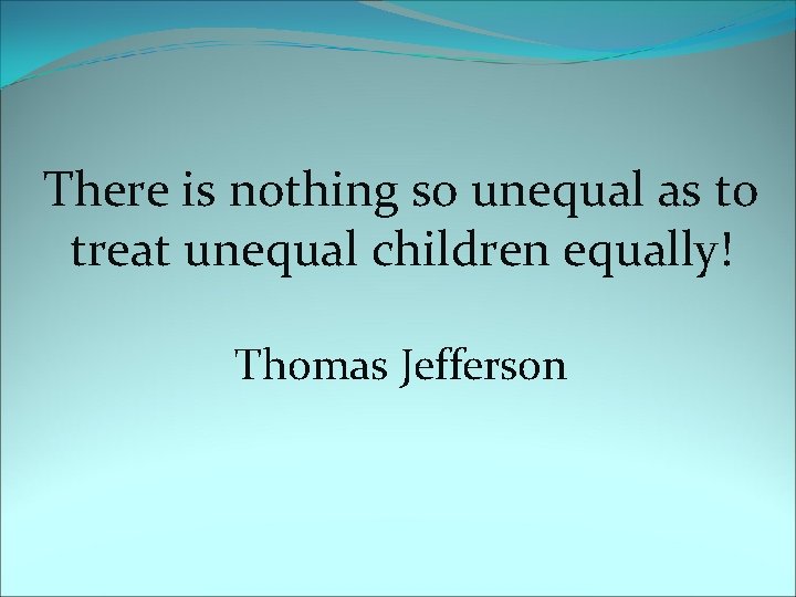 There is nothing so unequal as to treat unequal children equally! Thomas Jefferson 