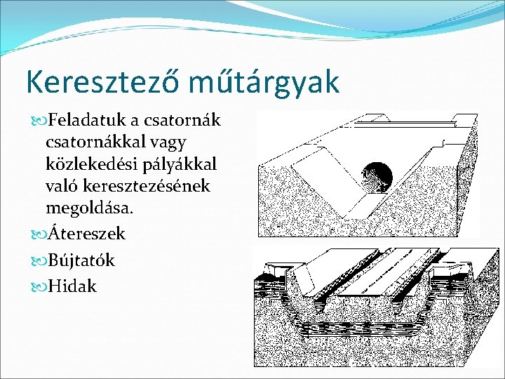 Keresztező műtárgyak Feladatuk a csatornákkal vagy közlekedési pályákkal való keresztezésének megoldása. Átereszek Bújtatók Hidak