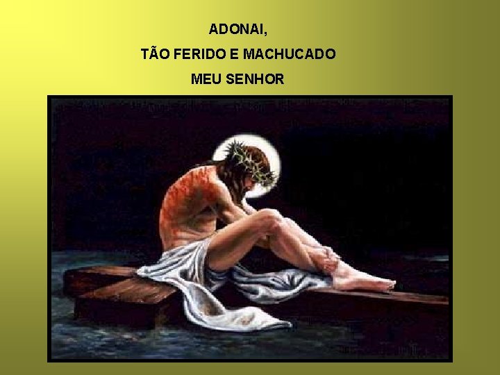 ADONAI, TÃO FERIDO E MACHUCADO MEU SENHOR 