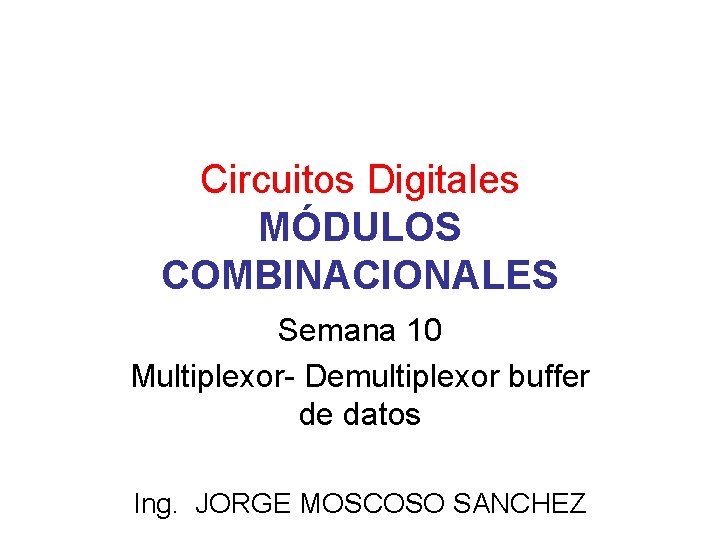 Circuitos Digitales MÓDULOS COMBINACIONALES Semana 10 Multiplexor- Demultiplexor buffer de datos Ing. JORGE MOSCOSO
