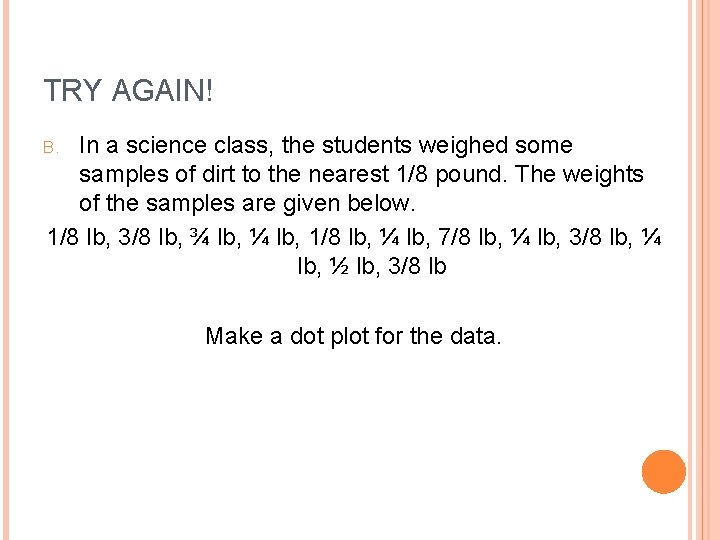 TRY AGAIN! In a science class, the students weighed some samples of dirt to