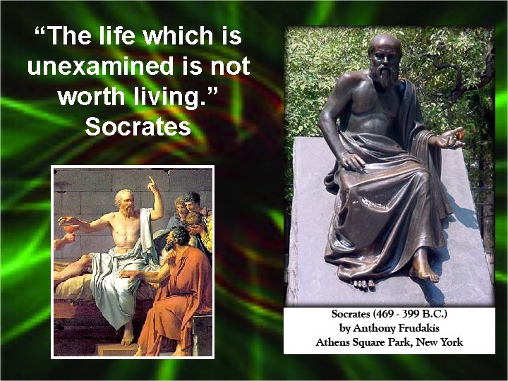 “The life which is unexamined is not worth living. ” Socrates 