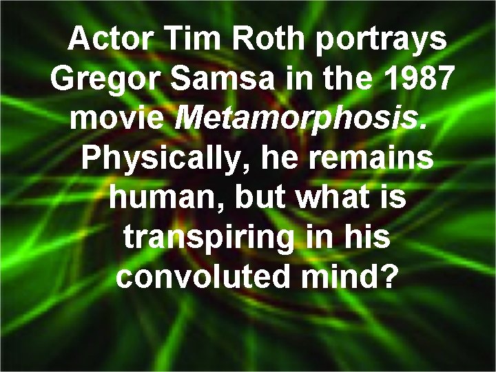 Actor Tim Roth portrays Gregor Samsa in the 1987 movie Metamorphosis. Physically, he remains