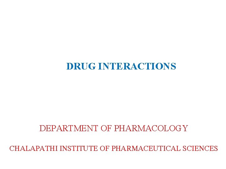 DRUG INTERACTIONS DEPARTMENT OF PHARMACOLOGY CHALAPATHI INSTITUTE OF PHARMACEUTICAL SCIENCES 