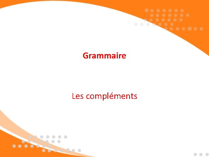 Grammaire Les compléments Grammaire Les compléments