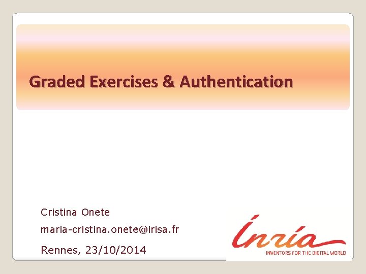 Graded Exercises & Authentication Cristina Onete maria-cristina. onete@irisa. fr Rennes, 23/10/2014 